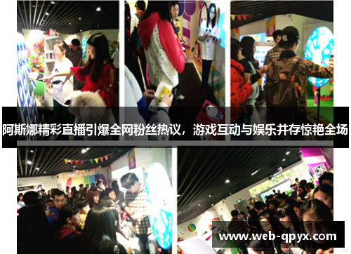 阿斯娜精彩直播引爆全网粉丝热议，游戏互动与娱乐并存惊艳全场