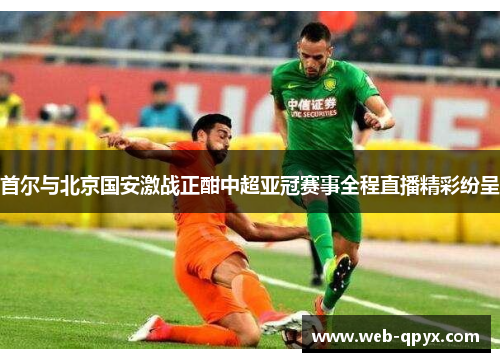 首尔与北京国安激战正酣中超亚冠赛事全程直播精彩纷呈